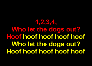 1,2,3,4,

Who let the dogs out?
Hoofhoofhoofhoofhoof
Who let the dogs out?
Hoofhoofhoofhoofhoof