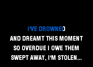 I'VE DROWHED
AND DREAMT THIS MOMENT
SO OVERDUE I OWE THEM
SWEPT AWAY, I'M STOLEN...