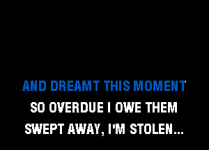 AND DREAMT THIS MOMENT
SO OVERDUE I OWE THEM
SWEPT AWAY, I'M STOLEN...