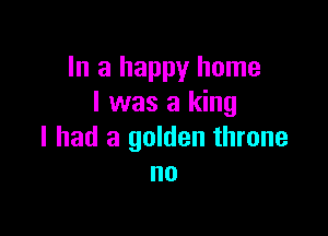 In a happy home
I was a king

I had a golden throne
no