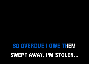 SD OVERDUE I OWE THEM
SWEPT AWAY, I'M STOLEN...