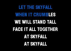 LET THE SKYFALL
WHEN IT CBUMBLES
WE WILL STAND TALL

FACE IT ALL TOGETHER
AT SKYFALL

AT SKYFALL l