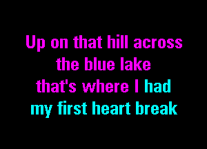 Up on that hill across
the blue lake

that's where I had
my first heart break