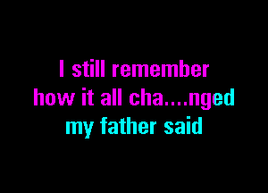 I still remember

how it all cha....nged
my father said