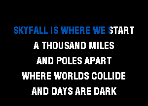 SKYFALL IS WHERE WE START
A THOUSAND MILES
AND POLES APART
WHERE WORLDS COLLIDE
AND DAYS ARE DARK