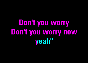 Don't you worry

Don't you worry now
yeah