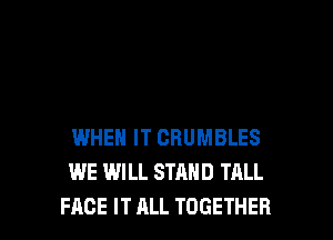 WHEN IT CRUMBLES
WE WILL STAND TALL

FACE IT ALL TOGETHER l