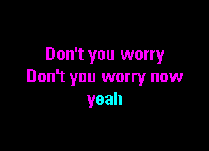Don't you worry

Don't you worry now
yeah
