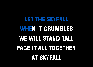 LET THE SKYFALL
IWHEN IT CBUMBLES
WE WILL STAND TALL

FACE IT ALL TOGETHER

AT SKYFALL l