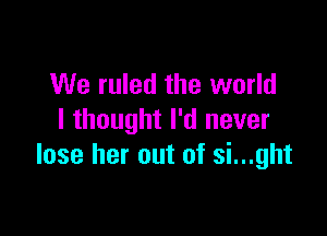 We ruled the world

I thought I'd never
lose her out of si...ght