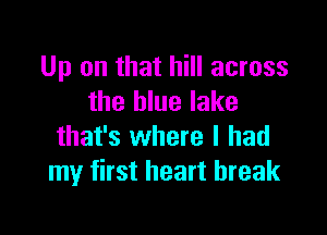 Up on that hill across
the blue lake

that's where I had
my first heart break