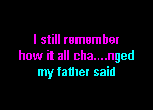 I still remember

how it all cha....nged
my father said