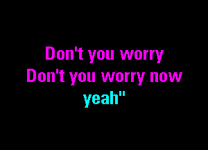 Don't you worry

Don't you worry now
yeah