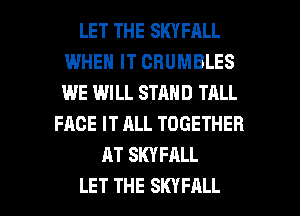 LET THE SKYFALL
WHEN IT CBUMBLES
WE WILL STAND TALL

FACE IT ALL TOGETHER
AT SKYFALL

LET THE SKYFALL l