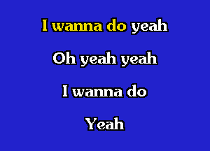 I wanna do yeah

Oh yeah yeah

I wanna do

Yeah