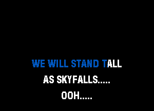 WE IMILL STMID TALL
AS SKYFALLS .....
00H .....