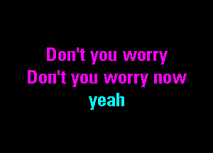 Don't you worry

Don't you worry now
yeah