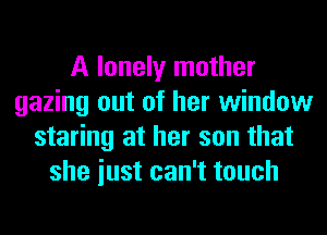 A lonely mother
gazing out of her window
staring at her son that
she iust can't touch