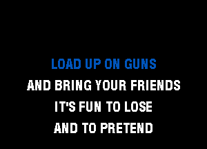 LOAD UP ON GUNS

AND BRING YOUR FRIENDS
IT'S FUN TO LOSE
AND TO PRETEHD