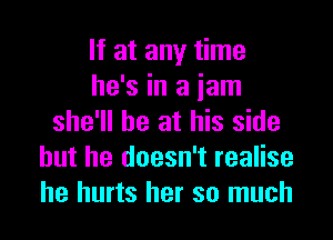 If at any time
he's in a jam

she'll be at his side
but he doesn't realise
he hurts her so much