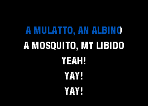 A MULRTTO, AH ALBIHO
A MOSQUITO, MY LIBIDO

YEAH!
YAY!
YAY!