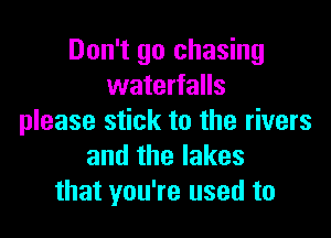 Don't go chasing
waterfalls

please stick to the rivers
and the lakes
that you're used to