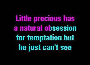 Little precious has
a natural obsession

for temptation but
he just can't see