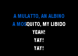 A MULRTTO, AH ALBIHO
A MOSQUITO, MY LIBIDO

YEAH!
YAY!
YAY!