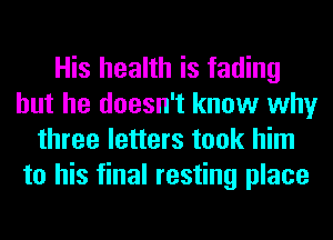 His health is fading
but he doesn't know why
three letters took him
to his final resting place