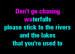 Don't go chasing
waterfalls

please stick to the rivers
and the lakes
that you're used to