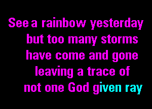 See a rainbow yesterday
but too many storms
have come and gone

leaving a trace of
not one God given ray