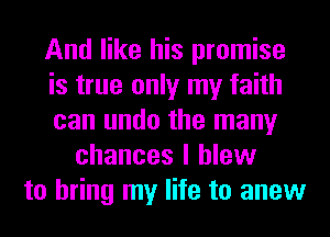And like his promise
is true only my faith
can undo the many
chances I blew
to bring my life to anew