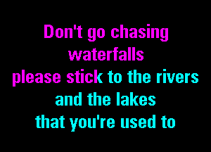 Don't go chasing
waterfalls

please stick to the rivers
and the lakes
that you're used to