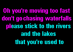 Oh you're moving too fast

don't go chasing waterfalls

please stick to the rivers
and the lakes

that you're used to