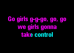 Go girls g-g-go, go, go

we girls gonna
take control