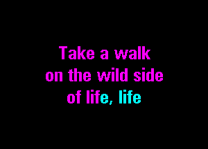 Take a walk

on the wild side
of life, life