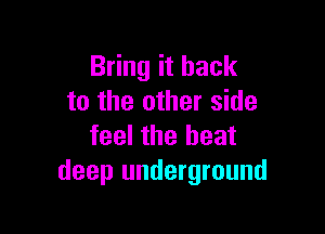Bring it back
to the other side

feel the heat
deep underground