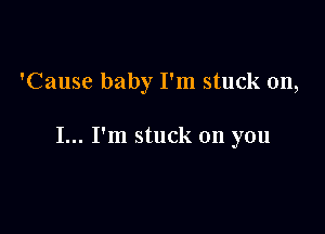 'Cause baby I'm stuck on,

I... I'm stuck on you