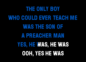 THE ONLY BOY
WHO COULD EVER TERCH ME
WAS THE 80 OF
A PREACHER MAN
YES, HE WAS, HE WAS
00H, YES HE WAS