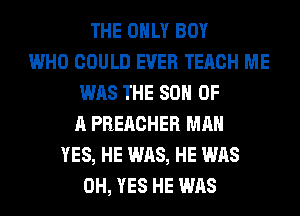 THE ONLY BOY
WHO COULD EVER TERCH ME
WAS THE 80 OF
A PREACHER MAN
YES, HE WAS, HE WAS
0H, YES HE WAS