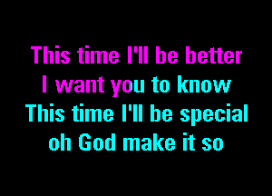 This time I'll be better
I want you to know

This time I'll be special
oh God make it so