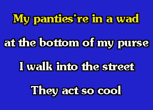 My panties're in a wad
at the bottom of my purse
I walk into the street

They act so cool