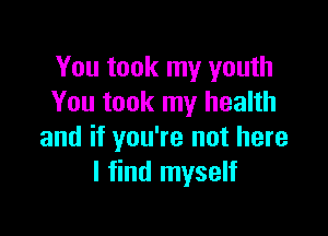 You took my youth
You took my health

and if you're not here
I find myself