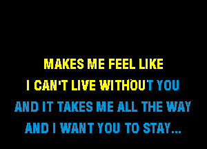 MAKES ME FEEL LIKE
I CAN'T LIVE WITHOUT YOU
AND IT TAKES ME ALL THE WAY
AND I WANT YOU TO STAY...