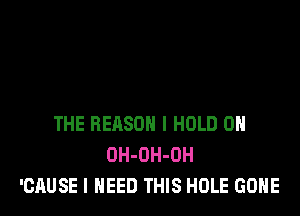 THE REASON l HOLD 0H
OH-OH-OH
'CAUSE I NEED THIS HOLE GONE