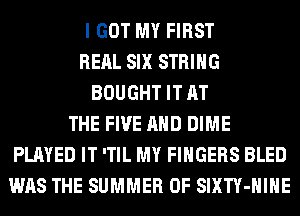 I GOT MY FIRST
REAL SIX STRING
BOUGHT IT AT
THE FIVE AND DIME
PLAYED IT 'TIL MY FINGERS BLED
WAS THE SUMMER OF SIXTY-HIHE