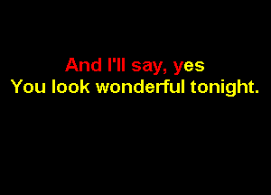 And I'll say, yes
You look wonderful tonight.