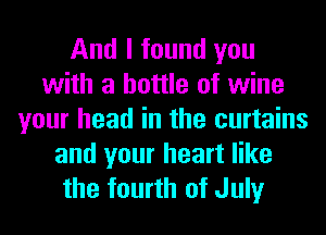 And I found you
with a bottle of wine
your head in the curtains
and your heart like
the fourth of July