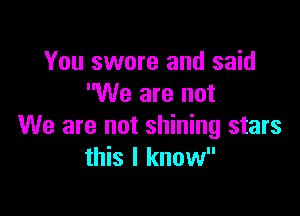 You swore and said
We are not

We are not shining stars
this I know
