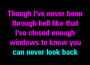 Though I've never been
through hell like that
I've closed enough
windows to know you
can never look back
